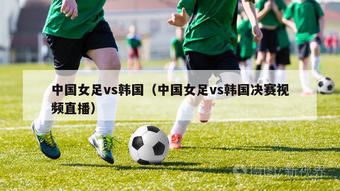 中国女足vs韩国（中国女足vs韩国决赛视频直播）